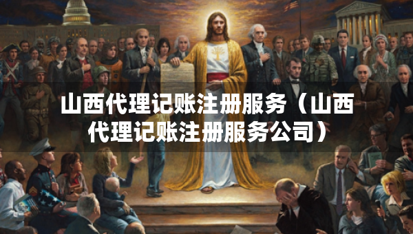 山西代理記賬注冊服務(wù)（山西代理記賬注冊服務(wù)公司）
