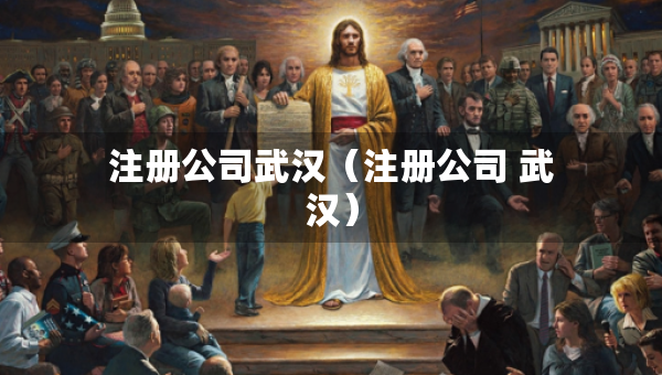 注冊(cè)公司武漢（注冊(cè)公司 武漢）