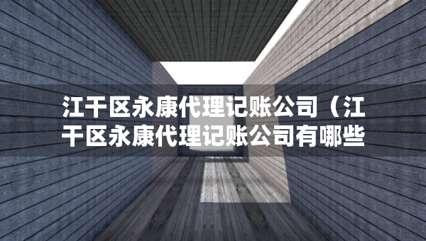 江干區(qū)永康代理記賬公司（江干區(qū)永康代理記賬公司有哪些）