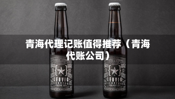 青海代理記賬值得推薦（青海代賬公司）