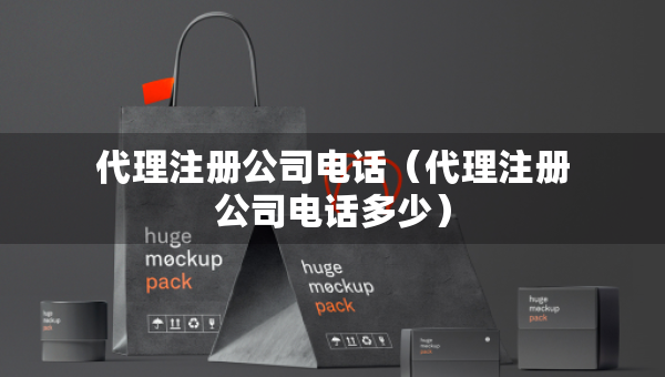 代理注冊(cè)公司電話（代理注冊(cè)公司電話多少）