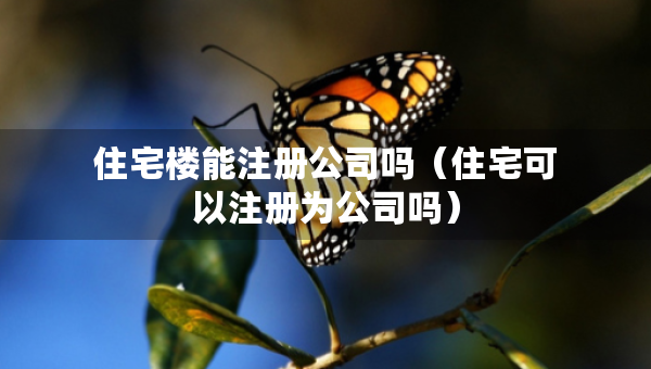 住宅樓能注冊公司嗎（住宅可以注冊為公司嗎）
