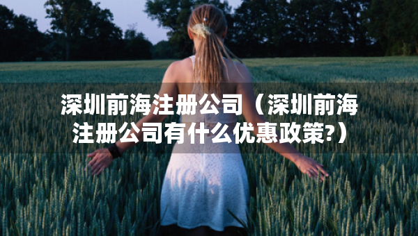 深圳前海注冊公司（深圳前海注冊公司有什么優(yōu)惠政策?）