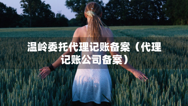 溫嶺委托代理記賬備案（代理記賬公司備案）