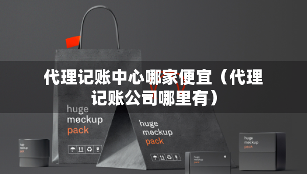 代理記賬中心哪家便宜（代理記賬公司哪里有）