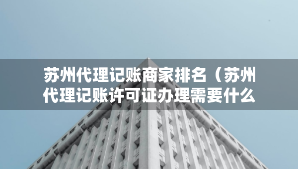 蘇州代理記賬商家排名（蘇州代理記賬許可證辦理需要什么條件）