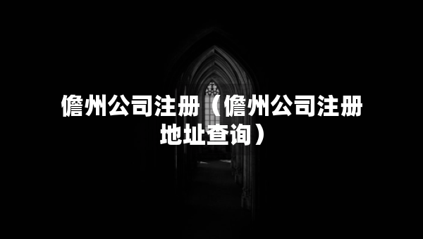 儋州公司注冊(cè)（儋州公司注冊(cè)地址查詢(xún)）
