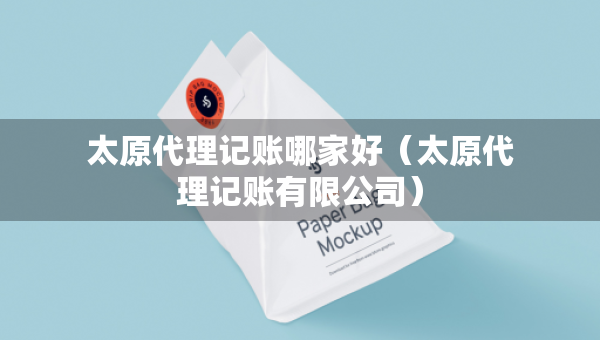 太原代理記賬哪家好（太原代理記賬有限公司）