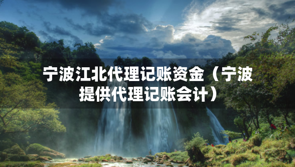寧波江北代理記賬資金（寧波提供代理記賬會計）
