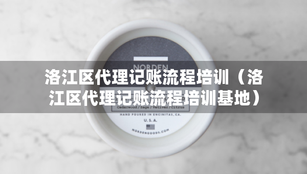 洛江區(qū)代理記賬流程培訓(xùn)（洛江區(qū)代理記賬流程培訓(xùn)基地）