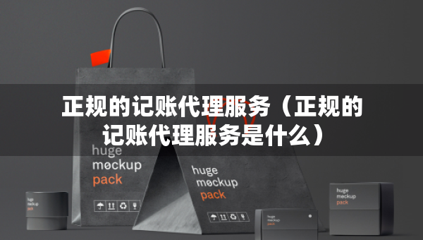 正規(guī)的記賬代理服務（正規(guī)的記賬代理服務是什么）