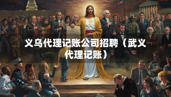 義烏代理記賬公司招聘（武義代理記賬）