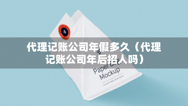 代理記賬公司年假多久（代理記賬公司年后招人嗎）