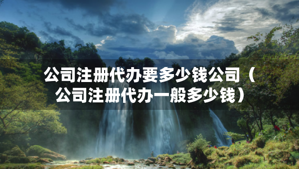 公司注冊(cè)代辦要多少錢公司（公司注冊(cè)代辦一般多少錢）