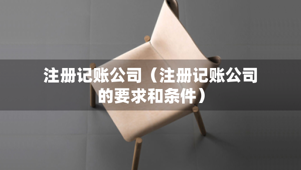 注冊記賬公司（注冊記賬公司的要求和條件）