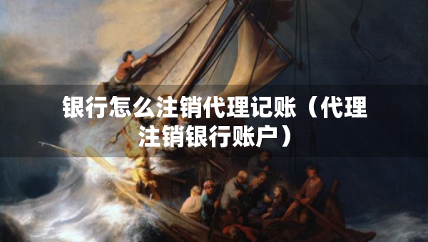 銀行怎么注銷代理記賬（代理注銷銀行賬戶）