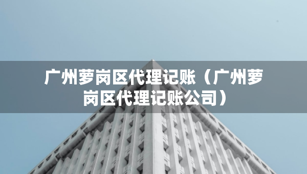 廣州蘿崗區(qū)代理記賬（廣州蘿崗區(qū)代理記賬公司）