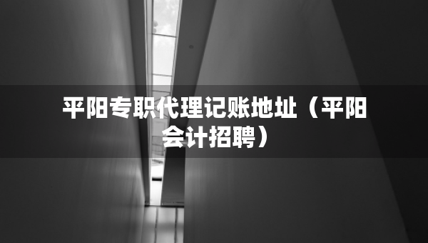 平陽專職代理記賬地址（平陽會計(jì)招聘）