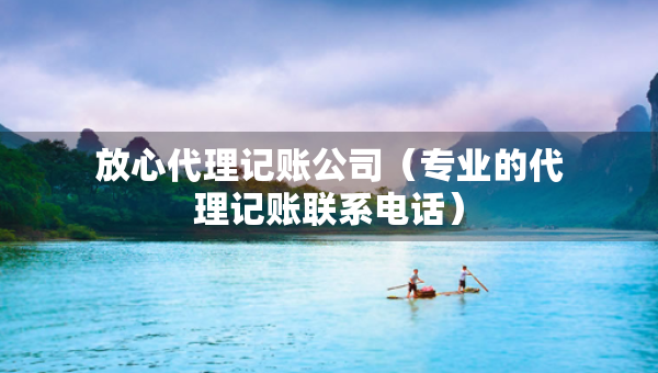 放心代理記賬公司（專業(yè)的代理記賬聯(lián)系電話）