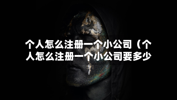 個人怎么注冊一個小公司（個人怎么注冊一個小公司要多少錢）
