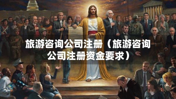 旅游咨詢公司注冊(cè)（旅游咨詢公司注冊(cè)資金要求）