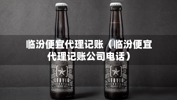臨汾便宜代理記賬（臨汾便宜代理記賬公司電話）