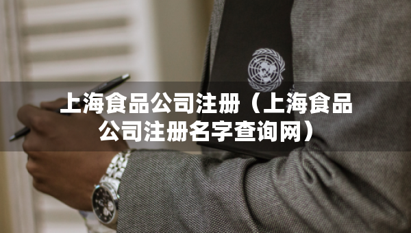 上海食品公司注冊（上海食品公司注冊名字查詢網(wǎng)）