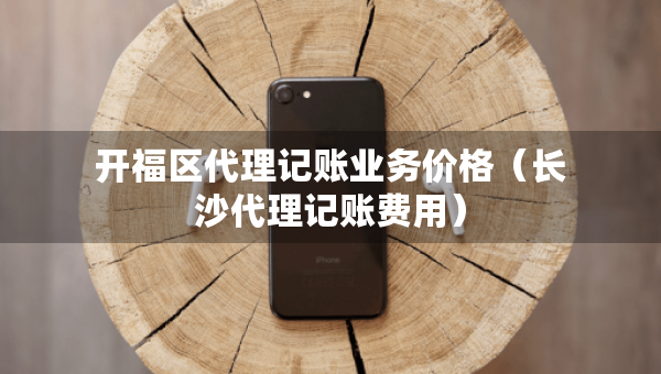 開福區(qū)代理記賬業(yè)務(wù)價(jià)格（長沙代理記賬費(fèi)用）