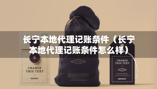 長寧本地代理記賬條件（長寧本地代理記賬條件怎么樣）