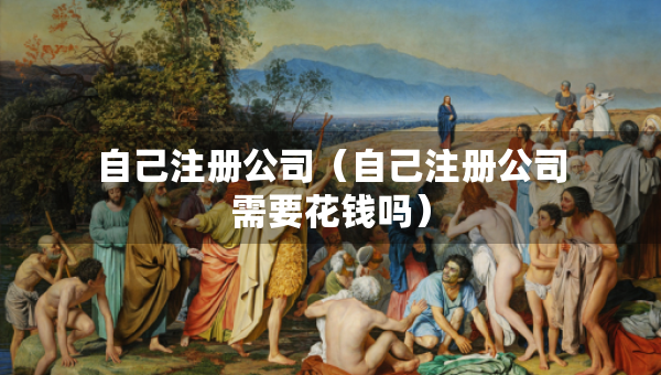 自己注冊公司（自己注冊公司需要花錢嗎）