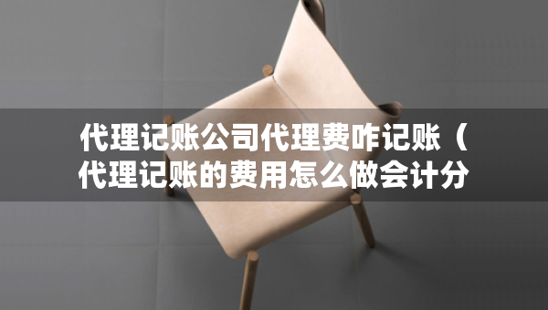 代理記賬公司代理費(fèi)咋記賬（代理記賬的費(fèi)用怎么做會(huì)計(jì)分錄）