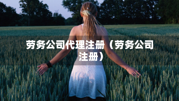 勞務(wù)公司代理注冊（勞務(wù)公司 注冊）