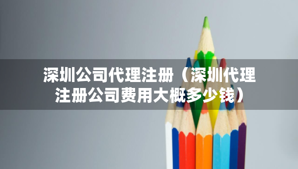 深圳公司代理注冊（深圳代理注冊公司費用大概多少錢）