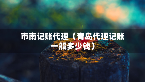 市南記賬代理（青島代理記賬一般多少錢）