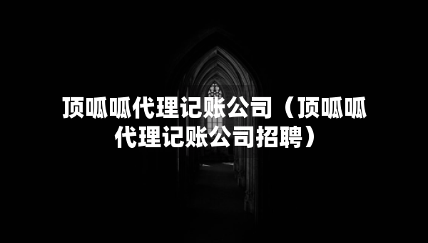 頂呱呱代理記賬公司（頂呱呱代理記賬公司招聘）