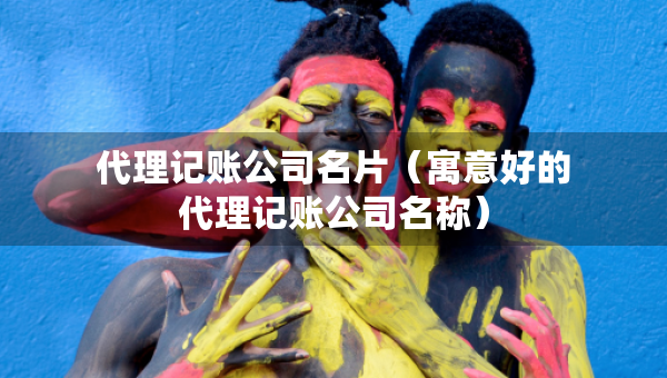 代理記賬公司名片（寓意好的代理記賬公司名稱）