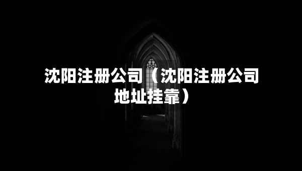 沈陽(yáng)注冊(cè)公司（沈陽(yáng)注冊(cè)公司地址掛靠）