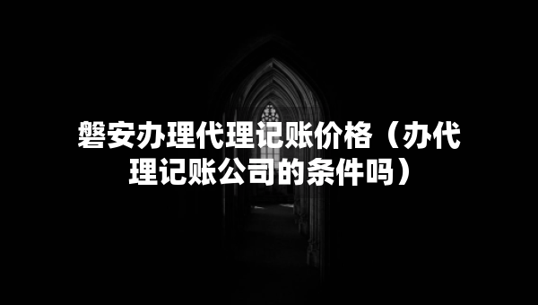 磐安辦理代理記賬價(jià)格（辦代理記賬公司的條件嗎）