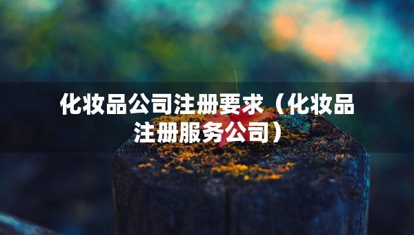 化妝品公司注冊要求（化妝品注冊服務(wù)公司）