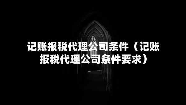 記賬報(bào)稅代理公司條件（記賬報(bào)稅代理公司條件要求）