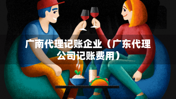 廣南代理記賬企業(yè)（廣東代理公司記賬費(fèi)用）