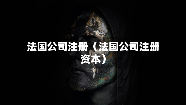 法國(guó)公司注冊(cè)（法國(guó)公司注冊(cè)資本）
