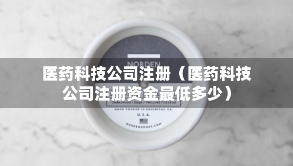 醫(yī)藥科技公司注冊（醫(yī)藥科技公司注冊資金最低多少）