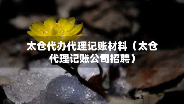 太倉代辦代理記賬材料（太倉代理記賬公司招聘）