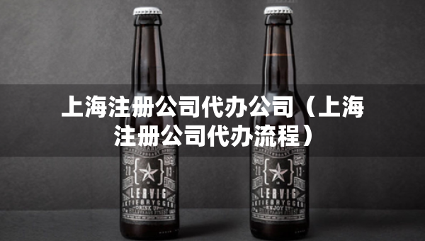 上海注冊(cè)公司代辦公司（上海注冊(cè)公司代辦流程）