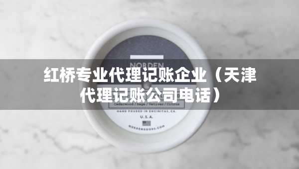 紅橋?qū)I(yè)代理記賬企業(yè)（天津代理記賬公司電話）