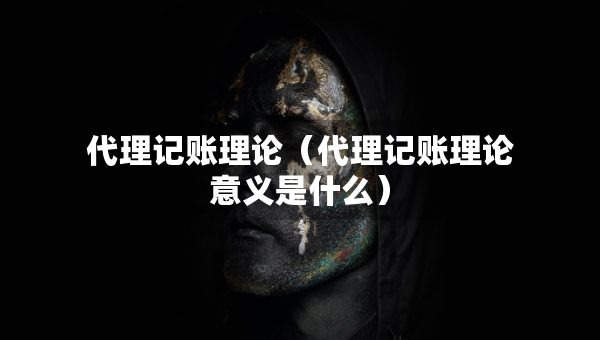 代理記賬理論（代理記賬理論意義是什么）