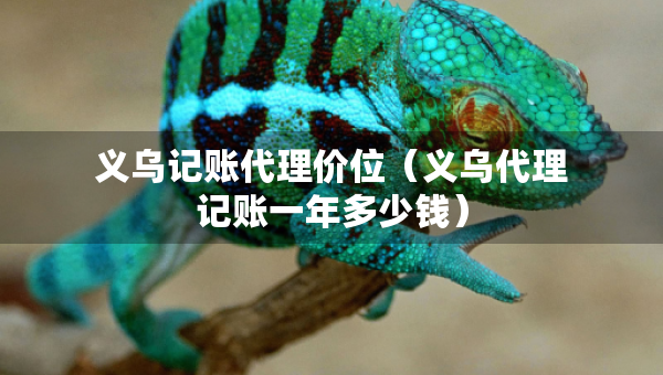 義烏記賬代理價(jià)位（義烏代理記賬一年多少錢）