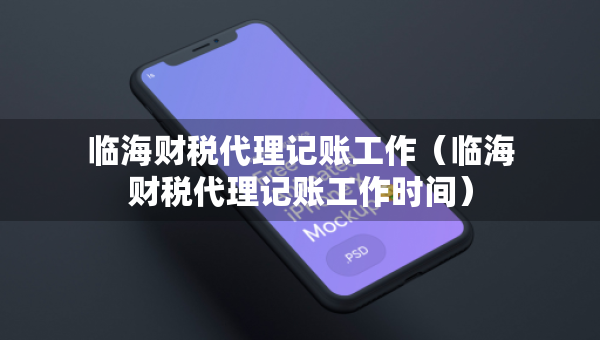 臨海財(cái)稅代理記賬工作（臨海財(cái)稅代理記賬工作時(shí)間）