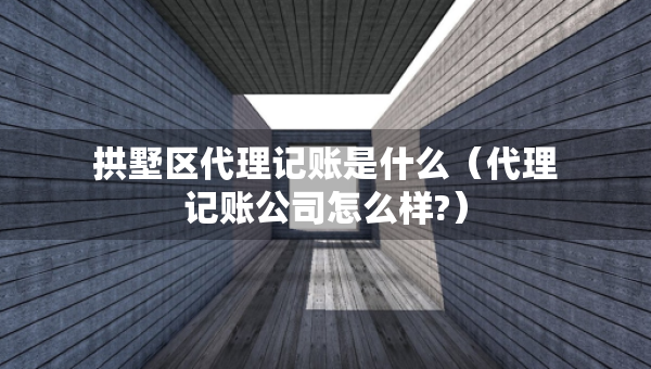 拱墅區(qū)代理記賬是什么（代理記賬公司怎么樣?）